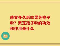 感冒多久后吃灵芝孢子粉？灵芝孢子粉的功效和作用是什么