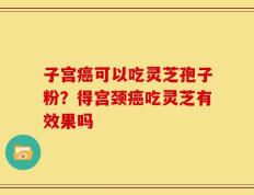 子宫癌可以吃灵芝孢子粉？得宫颈癌吃灵芝有效果吗