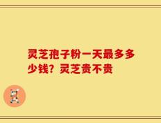 灵芝孢子粉一天最多多少钱？灵芝贵不贵