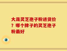 大晟灵芝孢子粉进货价？哪个牌子的灵芝孢子粉最好