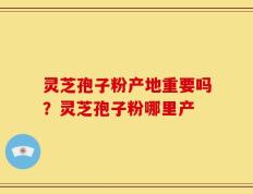 灵芝孢子粉产地重要吗？灵芝孢子粉哪里产