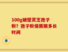 100g破壁灵芝孢子粉？孢子粉保质期多长时间