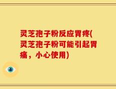 灵芝孢子粉反应胃疼(灵芝孢子粉可能引起胃痛，小心使用)