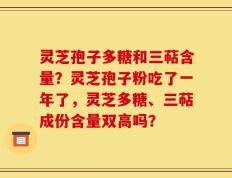 灵芝孢子多糖和三萜含量？灵芝孢子粉吃了一年了，灵芝多糖、三萜成份含量双高吗？
