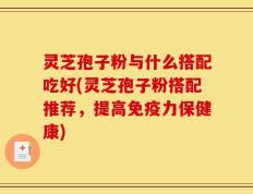 灵芝孢子粉与什么搭配吃好(灵芝孢子粉搭配推荐，提高免疫力保健康)