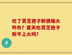 吃了灵芝孢子粉很燥火咋办？夏天吃灵芝孢子粉不上火吗？