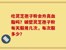 吃灵芝孢子粉会升高血脂吗？破壁灵芝孢子粉每天服用几次，每次服多少？