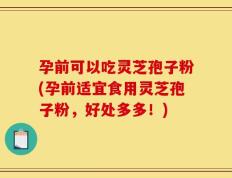 孕前可以吃灵芝孢子粉(孕前适宜食用灵芝孢子粉，好处多多！)