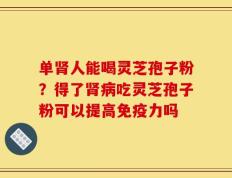 单肾人能喝灵芝孢子粉？得了肾病吃灵芝孢子粉可以提高免疫力吗