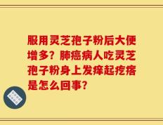 服用灵芝孢子粉后大便增多？肺癌病人吃灵芝孢子粉身上发痒起疙瘩是怎么回事？
