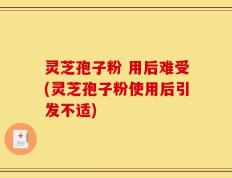 灵芝孢子粉 用后难受(灵芝孢子粉使用后引发不适)
