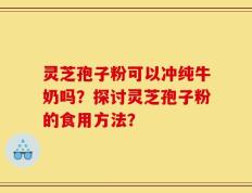灵芝孢子粉可以冲纯牛奶吗？探讨灵芝孢子粉的食用方法？