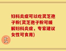 妇科炎症可以吃灵芝孢子粉(灵芝孢子粉可缓解妇科炎症，专家建议女性可食用)