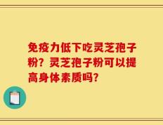 免疫力低下吃灵芝孢子粉？灵芝孢子粉可以提高身体素质吗？