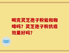 喝完灵芝孢子粉能和咖啡吗？灵芝孢子粉抗癌效果好吗？