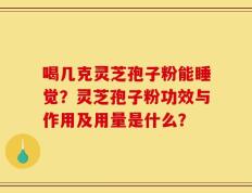 喝几克灵芝孢子粉能睡觉？灵芝孢子粉功效与作用及用量是什么？