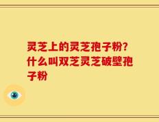 灵芝上的灵芝孢子粉？什么叫双芝灵芝破壁孢子粉
