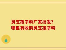 灵芝孢子粉厂家批发？哪里有收购灵芝孢子粉