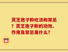 灵芝孢子粉吃法和禁忌？灵芝孢子粉的功效、作用及禁忌是什么？