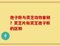孢子粉与灵芝功效差别？灵芝片和灵芝孢子粉的区别