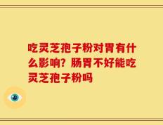 吃灵芝孢子粉对胃有什么影响？肠胃不好能吃灵芝孢子粉吗