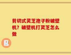 剪切式灵芝孢子粉破壁机？破壁机打灵芝怎么做