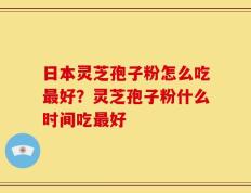 日本灵芝孢子粉怎么吃最好？灵芝孢子粉什么时间吃最好