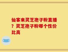 仙客来灵芝孢子粉直播？灵芝孢子粉哪个性价比高