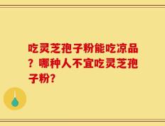 吃灵芝孢子粉能吃凉品？哪种人不宜吃灵芝孢子粉？