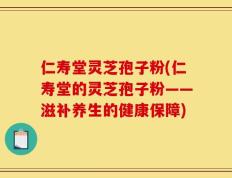 仁寿堂灵芝孢子粉(仁寿堂的灵芝孢子粉——滋补养生的健康保障)