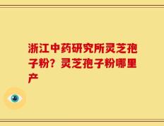 浙江中药研究所灵芝孢子粉？灵芝孢子粉哪里产