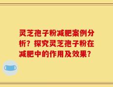 灵芝孢子粉减肥案例分析？探究灵芝孢子粉在减肥中的作用及效果？
