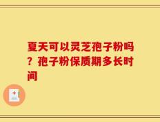 夏天可以灵芝孢子粉吗？孢子粉保质期多长时间