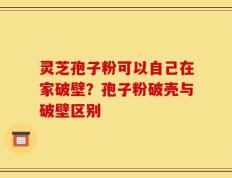 灵芝孢子粉可以自己在家破壁？孢子粉破壳与破壁区别