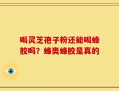 喝灵芝孢子粉还能喝蜂胶吗？蜂奥蜂胶是真的
