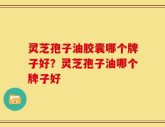 灵芝孢子油胶囊哪个牌子好？灵芝孢子油哪个牌子好