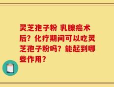 灵芝孢子粉 乳腺癌术后？化疗期间可以吃灵芝孢子粉吗？能起到哪些作用？