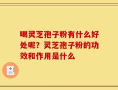 喝灵芝孢子粉有什么好处呢？灵芝孢子粉的功效和作用是什么