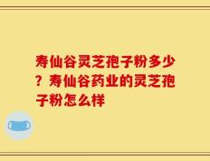 寿仙谷灵芝孢子粉多少？寿仙谷药业的灵芝孢子粉怎么样