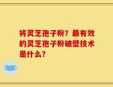 将灵芝孢子粉？最有效的灵芝孢子粉破壁技术是什么？