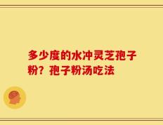 多少度的水冲灵芝孢子粉？孢子粉汤吃法
