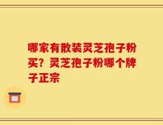 哪家有散装灵芝孢子粉买？灵芝孢子粉哪个牌子正宗