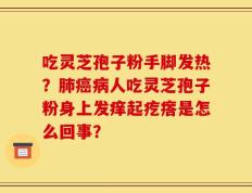 吃灵芝孢子粉手脚发热？肺癌病人吃灵芝孢子粉身上发痒起疙瘩是怎么回事？
