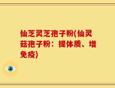 仙芝灵芝孢子粉(仙灵菇孢子粉：提体质、增免疫)