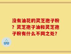 没有油花的灵芝孢子粉？灵芝孢子油和灵芝孢子粉有什么不同之处？