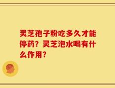 灵芝孢子粉吃多久才能停药？灵芝泡水喝有什么作用？