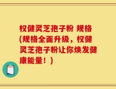 权健灵芝孢子粉 规格(规格全面升级，权健灵芝孢子粉让你焕发健康能量！)