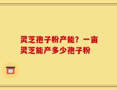 灵芝孢子粉产能？一亩灵芝能产多少孢子粉