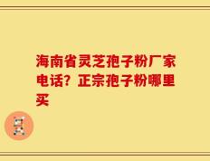 海南省灵芝孢子粉厂家电话？正宗孢子粉哪里买
