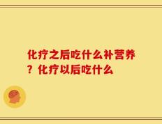 化疗之后吃什么补营养？化疗以后吃什么